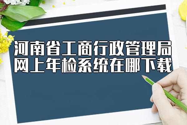 河南省工商行政管理局网上年检系统在哪下载